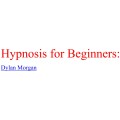 Hypnosis For Beginners by Dylan Morgan Hypnosis For Beginners by Dylan Morgan