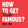 How To Get Kinda Famous by Zee J. Yan How To Get Kinda Famous by Zee J. Yan