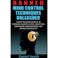 Banned Mind Control Techniques Unleashed: Learn The Dark Secrets Of Hypnosis, Manipulation, Deception, Persuasion, Brainwashing And Human Psychology by Daniel Smith Banned Mind Control Techniques Unleashed: Learn The Dark Secrets Of Hypnosis, Manipulation, Deception, Persuasion, Brainwashing And Human Psychology by Daniel Smith