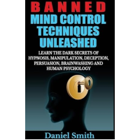 Banned Mind Control Techniques Unleashed: Learn The Dark Secrets Of Hypnosis, Manipulation, Deception, Persuasion, Brainwashing And Human Psychology by Daniel Smith