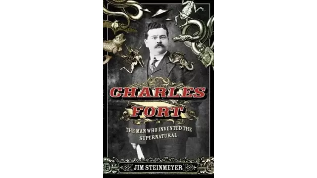 Charles Fort The Man Who Invented The Supernatural by Jim Steinmeyer